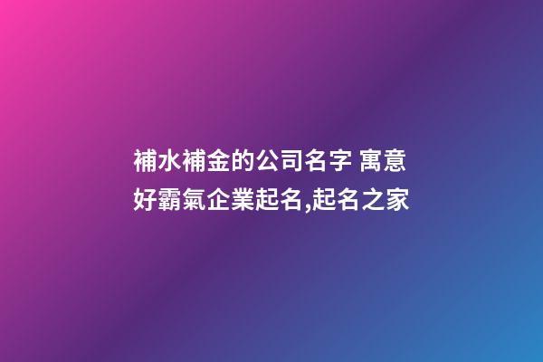 補水補金的公司名字 寓意好霸氣企業起名,起名之家